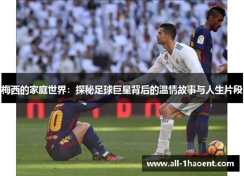 梅西的家庭世界:探秘足球巨星背后的温情故事与人生片段 梅西的家庭世界:探秘足球巨星背后的温情故事与人生片段