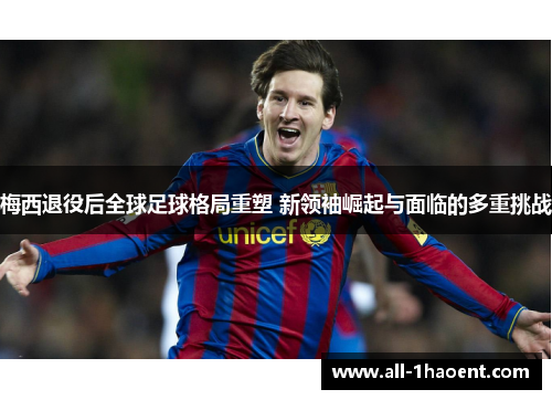 梅西退役后全球足球格局重塑 新领袖崛起与面临的多重挑战 梅西退役后全球足球格局重塑 新领袖崛起与面临的多重挑战