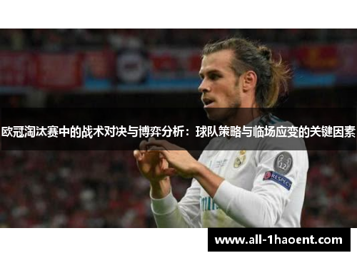 欧冠淘汰赛中的战术对决与博弈分析:球队策略与临场应变的关键因素 欧冠淘汰赛中的战术对决与博弈分析:球队策略与临场应变的关键因素