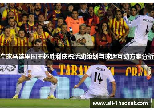 皇家马德里国王杯胜利庆祝活动策划与球迷互动方案分析 皇家马德里国王杯胜利庆祝活动策划与球迷互动方案分析