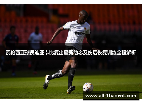 瓦伦西亚球员迪亚卡比复出最新动态及伤后恢复训练全程解析 瓦伦西亚球员迪亚卡比复出最新动态及伤后恢复训练全程解析