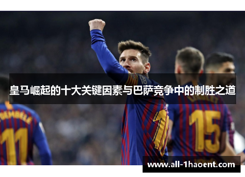 皇马崛起的十大关键因素与巴萨竞争中的制胜之道 皇马崛起的十大关键因素与巴萨竞争中的制胜之道