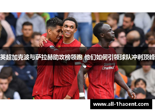 英超加克波与萨拉赫助攻榜领跑 他们如何引领球队冲刺顶峰