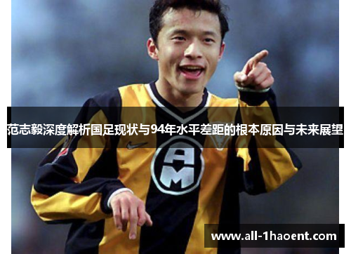 范志毅深度解析国足现状与94年水平差距的根本原因与未来展望 范志毅深度解析国足现状与94年水平差距的根本原因与未来展望