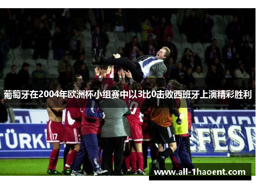 葡萄牙在2004年欧洲杯小组赛中以3比0击败西班牙上演精彩胜利 葡萄牙在2004年欧洲杯小组赛中以3比0击败西班牙上演精彩胜利