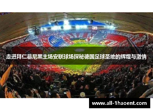 走进拜仁慕尼黑主场安联球场探秘德国足球圣地的辉煌与激情 走进拜仁慕尼黑主场安联球场探秘德国足球圣地的辉煌与激情