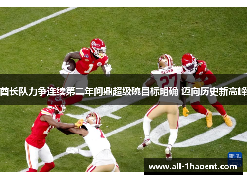 酋长队力争连续第二年问鼎超级碗目标明确 迈向历史新高峰