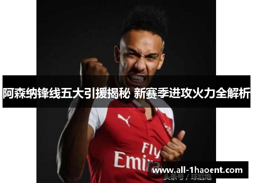 阿森纳锋线五大引援揭秘 新赛季进攻火力全解析