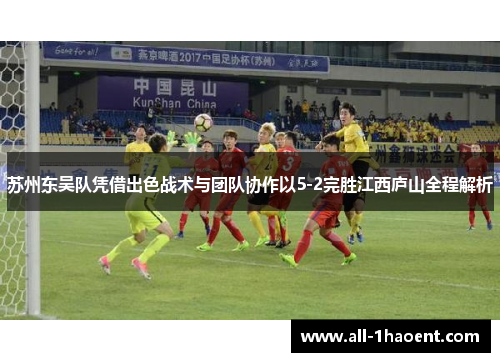 苏州东吴队凭借出色战术与团队协作以5-2完胜江西庐山全程解析 苏州东吴队凭借出色战术与团队协作以5-2完胜江西庐山全程解析