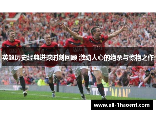 英超历史经典进球时刻回顾 激动人心的绝杀与惊艳之作