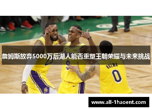 詹姆斯放弃5000万后湖人能否重塑王朝荣耀与未来挑战 詹姆斯放弃5000万后湖人能否重塑王朝荣耀与未来挑战