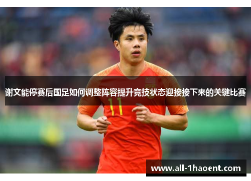 谢文能停赛后国足如何调整阵容提升竞技状态迎接接下来的关键比赛 谢文能停赛后国足如何调整阵容提升竞技状态迎接接下来的关键比赛