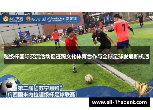 超级杯国际交流活动促进跨文化体育合作与全球足球发展新机遇