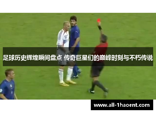足球历史辉煌瞬间盘点 传奇巨星们的巅峰时刻与不朽传说