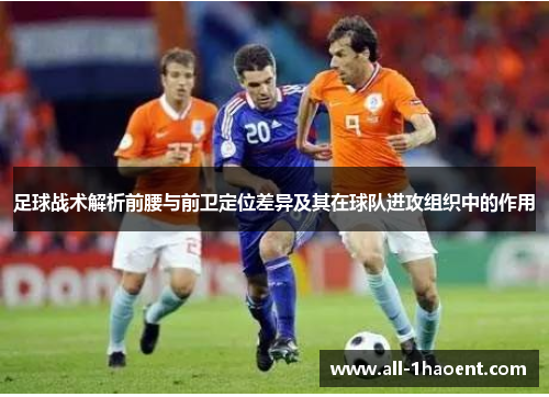 足球战术解析前腰与前卫定位差异及其在球队进攻组织中的作用