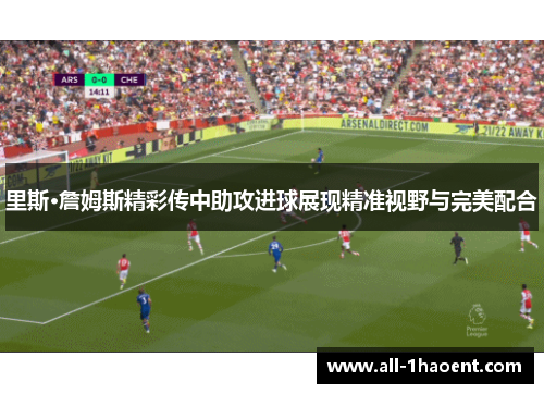 里斯·詹姆斯精彩传中助攻进球展现精准视野与完美配合 里斯·詹姆斯精彩传中助攻进球展现精准视野与完美配合