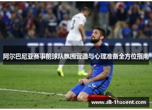 阿尔巴尼亚赛事前球队氛围营造与心理准备全方位指南 阿尔巴尼亚赛事前球队氛围营造与心理准备全方位指南