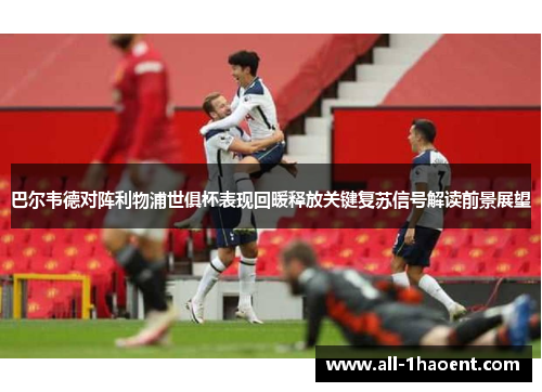 巴尔韦德对阵利物浦世俱杯表现回暖释放关键复苏信号解读前景展望 巴尔韦德对阵利物浦世俱杯表现回暖释放关键复苏信号解读前景展望