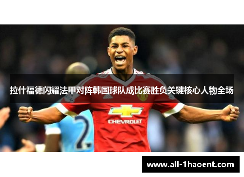 拉什福德闪耀法甲对阵韩国球队成比赛胜负关键核心人物全场