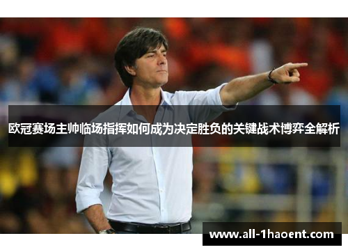 欧冠赛场主帅临场指挥如何成为决定胜负的关键战术博弈全解析 欧冠赛场主帅临场指挥如何成为决定胜负的关键战术博弈全解析