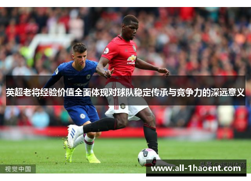 英超老将经验价值全面体现对球队稳定传承与竞争力的深远意义 英超老将经验价值全面体现对球队稳定传承与竞争力的深远意义