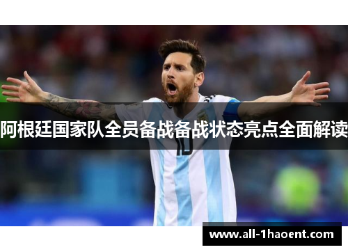 阿根廷国家队全员备战备战状态亮点全面解读 阿根廷国家队全员备战备战状态亮点全面解读