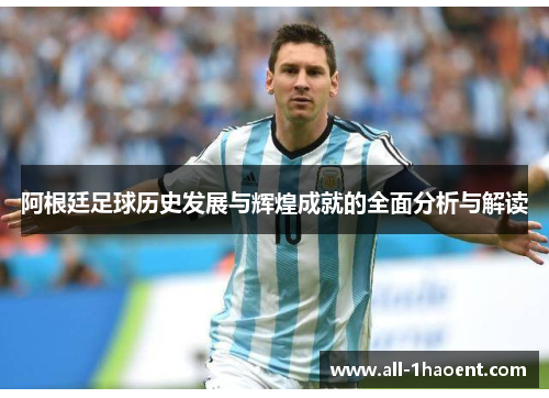 阿根廷足球历史发展与辉煌成就的全面分析与解读 阿根廷足球历史发展与辉煌成就的全面分析与解读