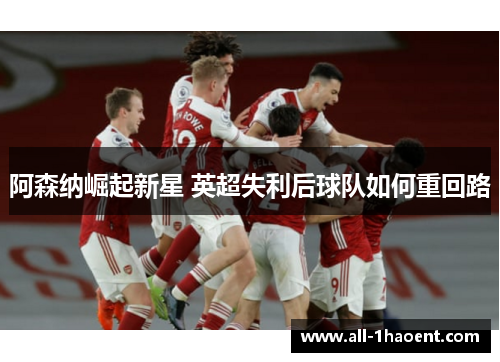 阿森纳崛起新星 英超失利后球队如何重回路 阿森纳崛起新星 英超失利后球队如何重回路