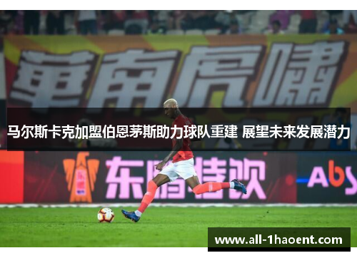 马尔斯卡克加盟伯恩茅斯助力球队重建 展望未来发展潜力