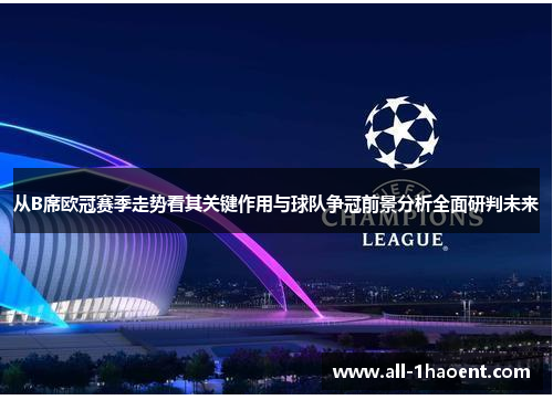 从B席欧冠赛季走势看其关键作用与球队争冠前景分析全面研判未来