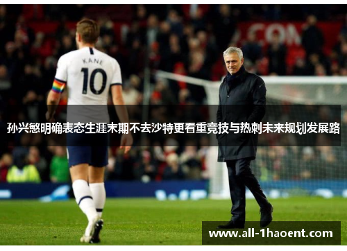 孙兴慜明确表态生涯末期不去沙特更看重竞技与热刺未来规划发展路